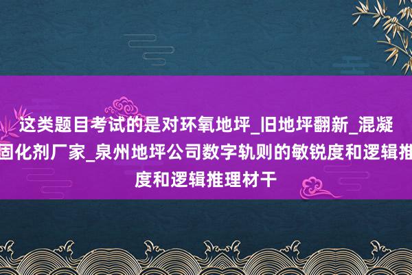 这类题目考试的是对环氧地坪_旧地坪翻新_混凝土密封固化剂厂家_泉州地坪公司数字轨则的敏锐度和逻辑推理材干