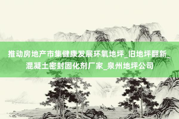 推动房地产市集健康发展环氧地坪_旧地坪翻新_混凝土密封固化剂厂家_泉州地坪公司