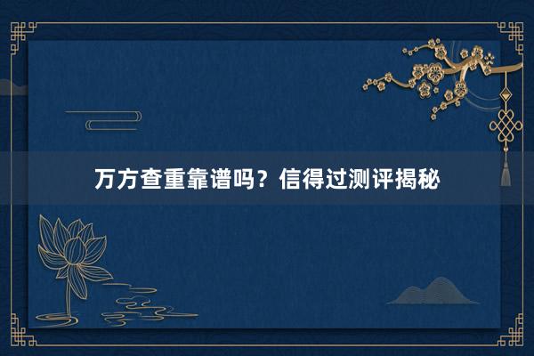 万方查重靠谱吗？信得过测评揭秘