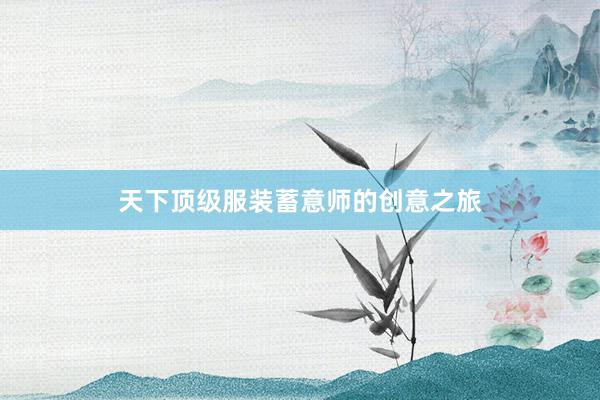 天下顶级服装蓄意师的创意之旅